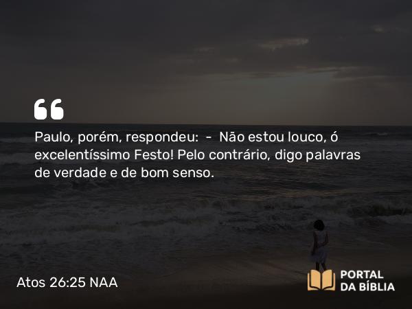 Atos 26:25 NAA - Paulo, porém, respondeu: — Não estou louco, ó excelentíssimo Festo! Pelo contrário, digo palavras de verdade e de bom senso.