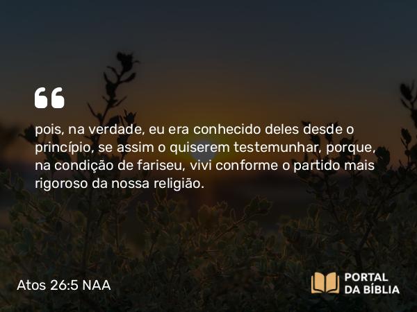 Atos 26:5 NAA - pois, na verdade, eu era conhecido deles desde o princípio, se assim o quiserem testemunhar, porque, na condição de fariseu, vivi conforme o partido mais rigoroso da nossa religião.