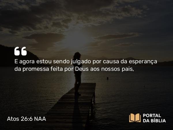 Atos 26:6 NAA - E agora estou sendo julgado por causa da esperança da promessa feita por Deus aos nossos pais,