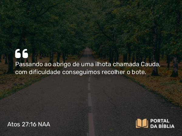 Atos 27:16 NAA - Passando ao abrigo de uma ilhota chamada Cauda, com dificuldade conseguimos recolher o bote.