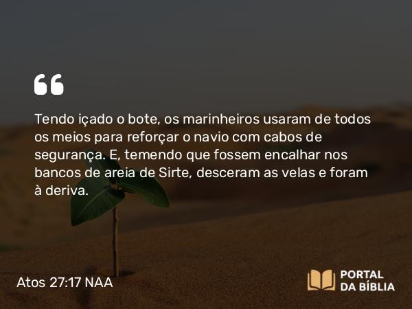 Atos 27:17 NAA - Tendo içado o bote, os marinheiros usaram de todos os meios para reforçar o navio com cabos de segurança. E, temendo que fossem encalhar nos bancos de areia de Sirte, desceram as velas e foram à deriva.