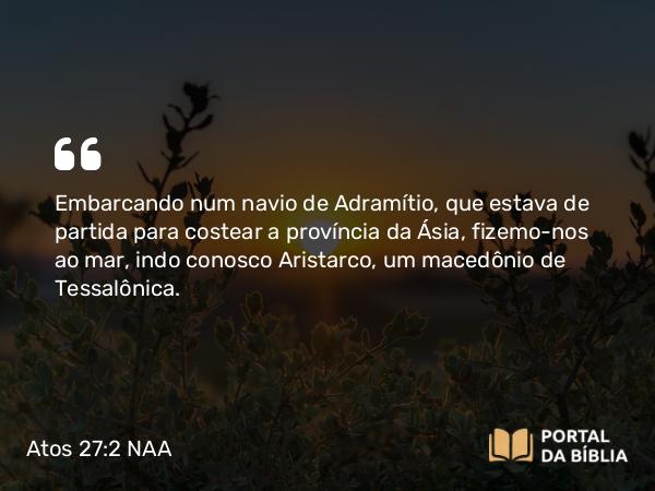 Atos 27:2 NAA - Embarcando num navio de Adramítio, que estava de partida para costear a província da Ásia, fizemo-nos ao mar, indo conosco Aristarco, um macedônio de Tessalônica.