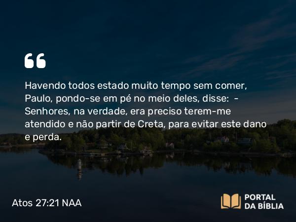 Atos 27:21 NAA - Havendo todos estado muito tempo sem comer, Paulo, pondo-se em pé no meio deles, disse: — Senhores, na verdade, era preciso terem-me atendido e não partir de Creta, para evitar este dano e perda.