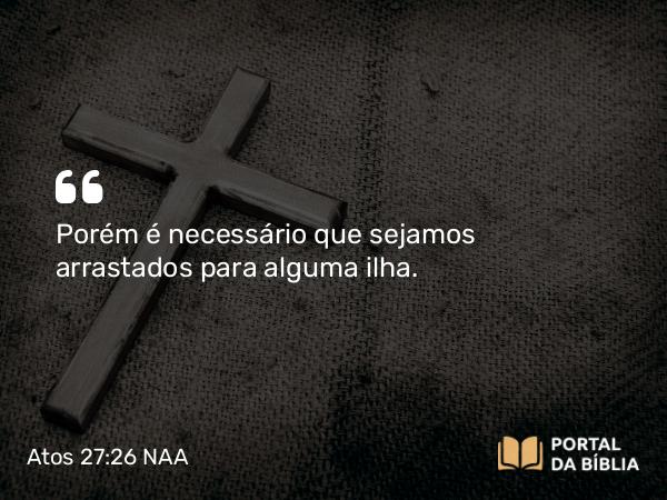 Atos 27:26 NAA - Porém é necessário que sejamos arrastados para alguma ilha.