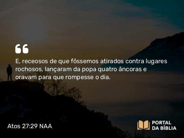 Atos 27:29 NAA - E, receosos de que fôssemos atirados contra lugares rochosos, lançaram da popa quatro âncoras e oravam para que rompesse o dia.