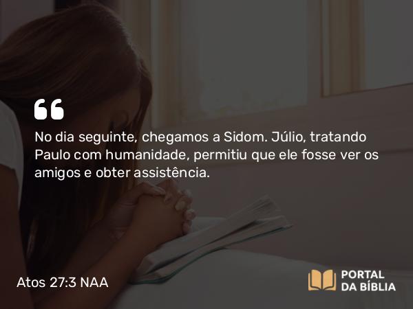 Atos 27:3 NAA - No dia seguinte, chegamos a Sidom. Júlio, tratando Paulo com humanidade, permitiu que ele fosse ver os amigos e obter assistência.