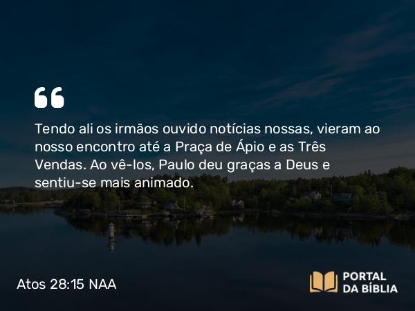 Atos 28:15 NAA - Tendo ali os irmãos ouvido notícias nossas, vieram ao nosso encontro até a Praça de Ápio e as Três Vendas. Ao vê-los, Paulo deu graças a Deus e sentiu-se mais animado.