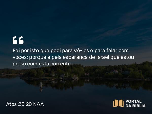 Atos 28:20 NAA - Foi por isto que pedi para vê-los e para falar com vocês; porque é pela esperança de Israel que estou preso com esta corrente.