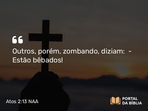 Atos 2:13 NAA - Outros, porém, zombando, diziam: — Estão bêbados!