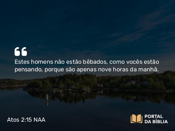 Atos 2:15 NAA - Estes homens não estão bêbados, como vocês estão pensando, porque são apenas nove horas da manhã.