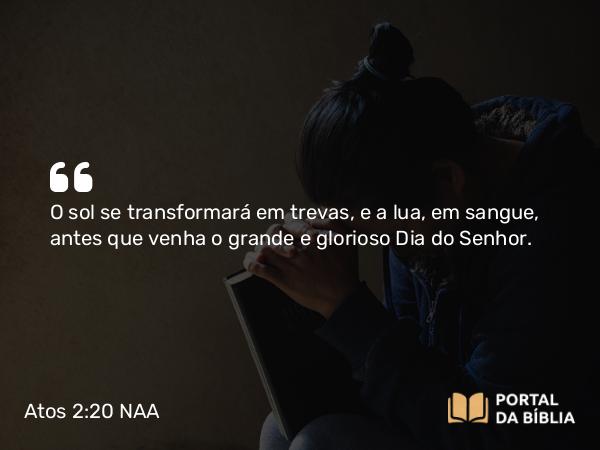 Atos 2:20 NAA - O sol se transformará em trevas, e a lua, em sangue, antes que venha o grande e glorioso Dia do Senhor.