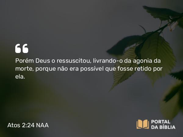 Atos 2:24 NAA - Porém Deus o ressuscitou, livrando-o da agonia da morte, porque não era possível que fosse retido por ela.