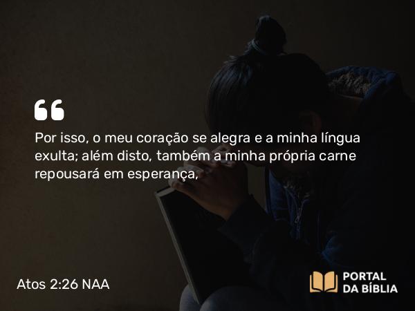 Atos 2:26 NAA - Por isso, o meu coração se alegra e a minha língua exulta; além disto, também a minha própria carne repousará em esperança,