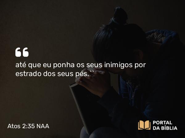 Atos 2:35 NAA - até que eu ponha os seus inimigos por estrado dos seus pés.’