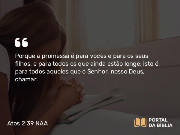 Atos 2:39 NAA - Porque a promessa é para vocês e para os seus filhos, e para todos os que ainda estão longe, isto é, para todos aqueles que o Senhor, nosso Deus, chamar.