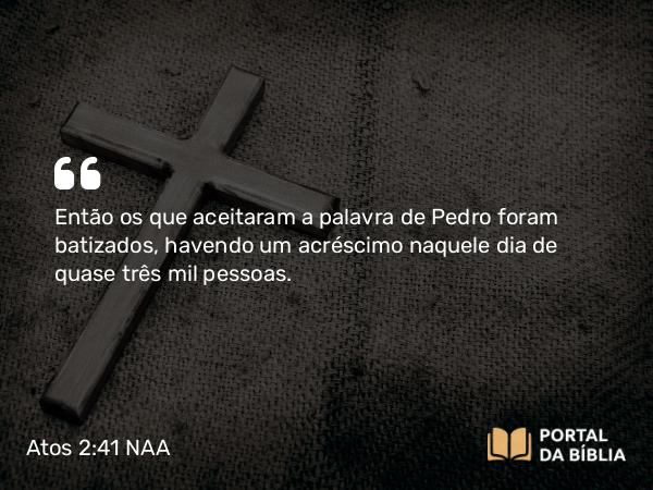 Atos 2:41 NAA - Então os que aceitaram a palavra de Pedro foram batizados, havendo um acréscimo naquele dia de quase três mil pessoas.