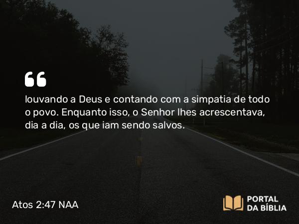 Atos 2:47 NAA - louvando a Deus e contando com a simpatia de todo o povo. Enquanto isso, o Senhor lhes acrescentava, dia a dia, os que iam sendo salvos.