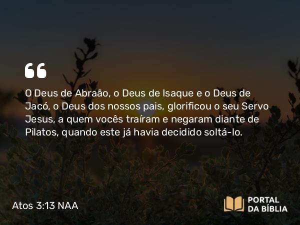 Atos 3:13-14 NAA - O Deus de Abraão, o Deus de Isaque e o Deus de Jacó, o Deus dos nossos pais, glorificou o seu Servo Jesus, a quem vocês traíram e negaram diante de Pilatos, quando este já havia decidido soltá-lo.