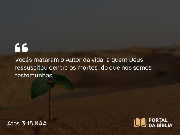 Atos 3:15 NAA - Vocês mataram o Autor da vida, a quem Deus ressuscitou dentre os mortos, do que nós somos testemunhas.