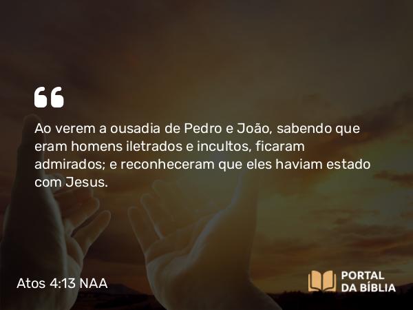 Atos 4:13 NAA - Ao verem a ousadia de Pedro e João, sabendo que eram homens iletrados e incultos, ficaram admirados; e reconheceram que eles haviam estado com Jesus.