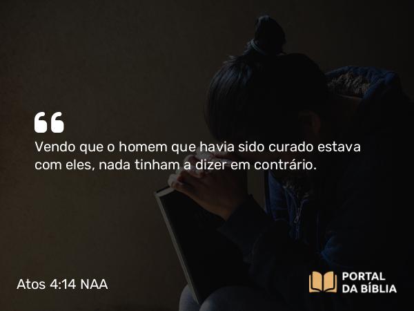 Atos 4:14 NAA - Vendo que o homem que havia sido curado estava com eles, nada tinham a dizer em contrário.