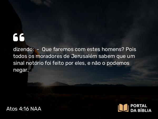 Atos 4:16 NAA - dizendo: — Que faremos com estes homens? Pois todos os moradores de Jerusalém sabem que um sinal notório foi feito por eles, e não o podemos negar.