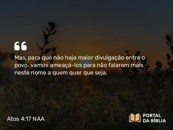 Atos 4:17 NAA - Mas, para que não haja maior divulgação entre o povo, vamos ameaçá-los para não falarem mais neste nome a quem quer que seja.