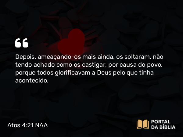 Atos 4:21 NAA - Depois, ameaçando-os mais ainda, os soltaram, não tendo achado como os castigar, por causa do povo, porque todos glorificavam a Deus pelo que tinha acontecido.