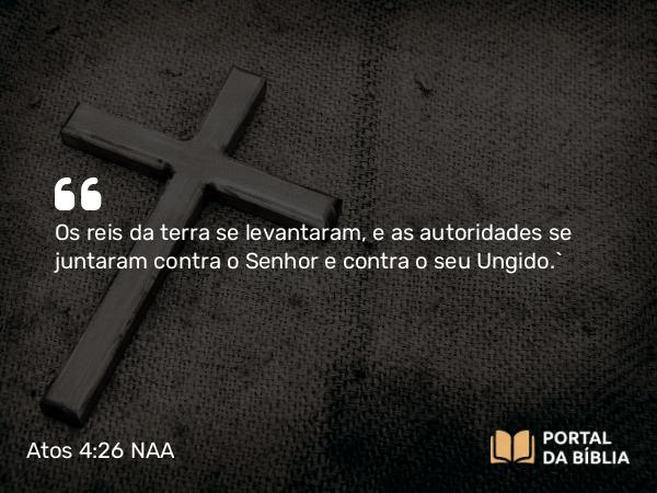 Atos 4:26 NAA - Os reis da terra se levantaram, e as autoridades se juntaram contra o Senhor e contra o seu Ungido.