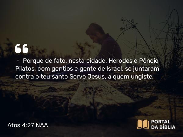 Atos 4:27 NAA - — Porque de fato, nesta cidade, Herodes e Pôncio Pilatos, com gentios e gente de Israel, se juntaram contra o teu santo Servo Jesus, a quem ungiste,