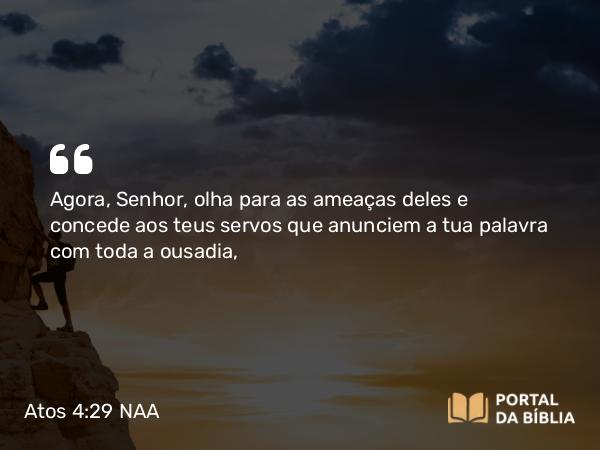 Atos 4:29 NAA - Agora, Senhor, olha para as ameaças deles e concede aos teus servos que anunciem a tua palavra com toda a ousadia,