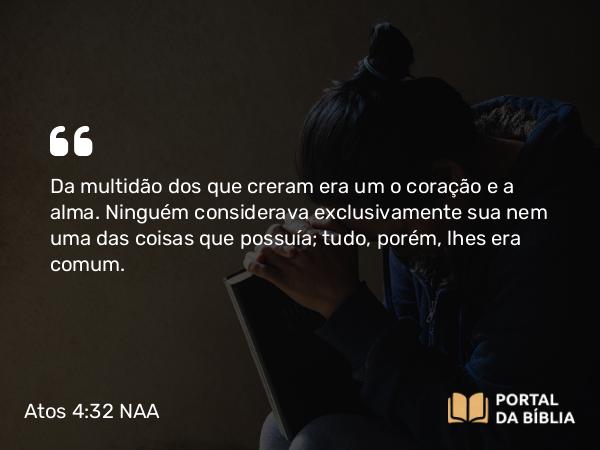 Atos 4:32-35 NAA - Da multidão dos que creram era um o coração e a alma. Ninguém considerava exclusivamente sua nem uma das coisas que possuía; tudo, porém, lhes era comum.