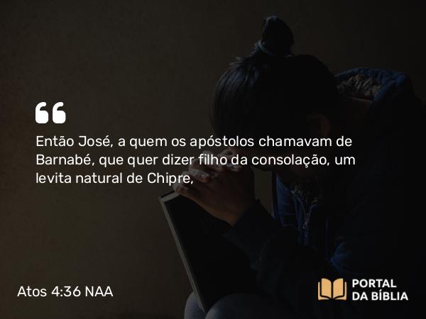 Atos 4:36-37 NAA - Então José, a quem os apóstolos chamavam de Barnabé, que quer dizer filho da consolação, um levita natural de Chipre,