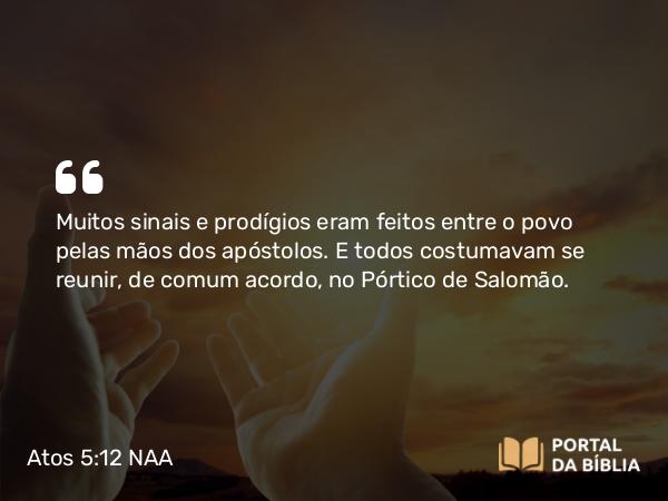 Atos 5:12 NAA - Muitos sinais e prodígios eram feitos entre o povo pelas mãos dos apóstolos. E todos costumavam se reunir, de comum acordo, no Pórtico de Salomão.