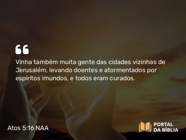 Atos 5:16 NAA - Vinha também muita gente das cidades vizinhas de Jerusalém, levando doentes e atormentados por espíritos imundos, e todos eram curados.