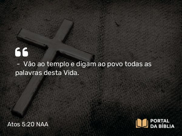 Atos 5:20 NAA - — Vão ao templo e digam ao povo todas as palavras desta Vida.