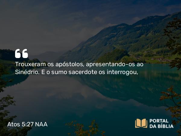 Atos 5:27 NAA - Trouxeram os apóstolos, apresentando-os ao Sinédrio. E o sumo sacerdote os interrogou,