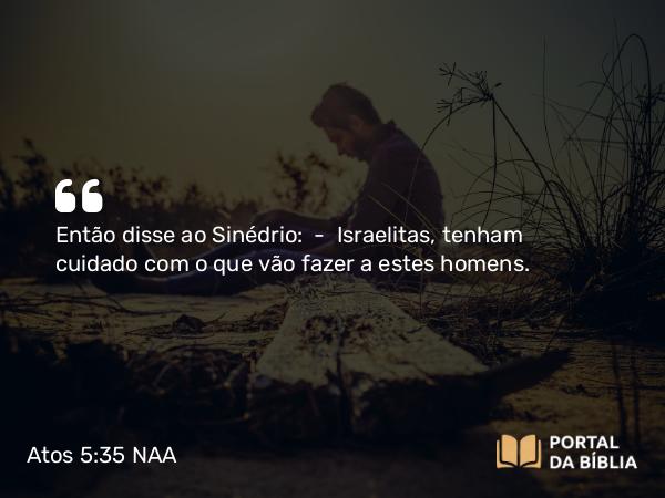 Atos 5:35 NAA - Então disse ao Sinédrio: — Israelitas, tenham cuidado com o que vão fazer a estes homens.