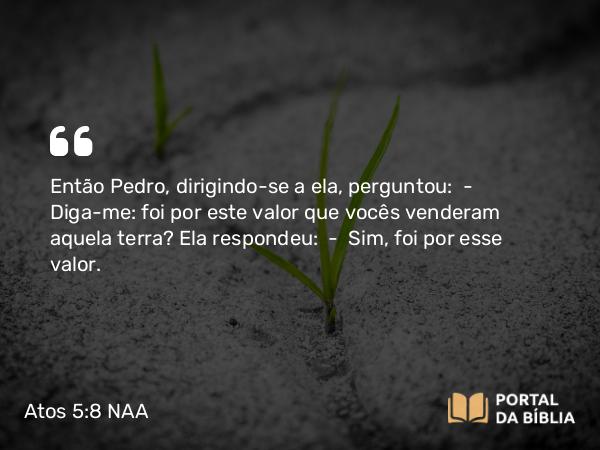 Atos 5:8 NAA - Então Pedro, dirigindo-se a ela, perguntou: — Diga-me: foi por este valor que vocês venderam aquela terra? Ela respondeu: — Sim, foi por esse valor.