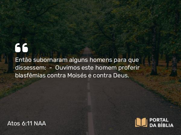 Atos 6:11 NAA - Então subornaram alguns homens para que dissessem: — Ouvimos este homem proferir blasfêmias contra Moisés e contra Deus.