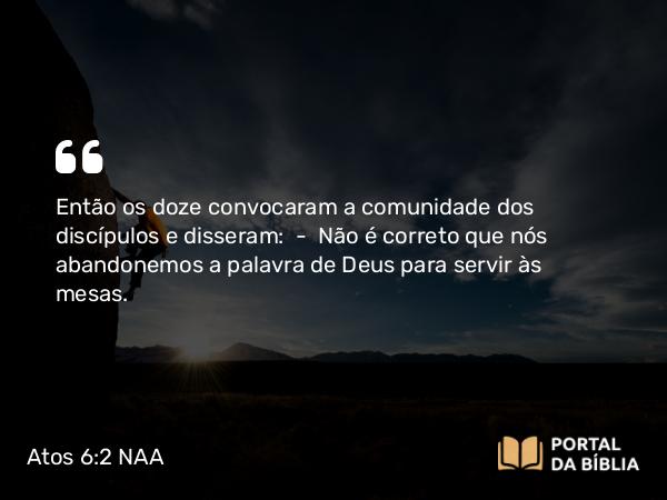 Atos 6:2 NAA - Então os doze convocaram a comunidade dos discípulos e disseram: — Não é correto que nós abandonemos a palavra de Deus para servir às mesas.