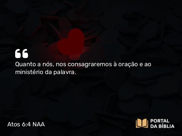 Atos 6:4 NAA - Quanto a nós, nos consagraremos à oração e ao ministério da palavra.