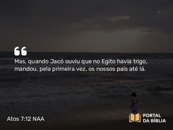 Atos 7:12 NAA - Mas, quando Jacó ouviu que no Egito havia trigo, mandou, pela primeira vez, os nossos pais até lá.