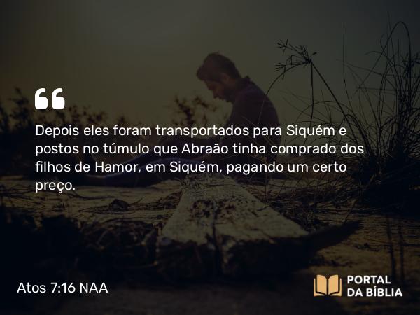 Atos 7:16 NAA - Depois eles foram transportados para Siquém e postos no túmulo que Abraão tinha comprado dos filhos de Hamor, em Siquém, pagando um certo preço.