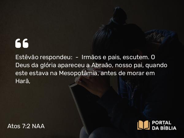 Atos 7:2 NAA - Estêvão respondeu: — Irmãos e pais, escutem. O Deus da glória apareceu a Abraão, nosso pai, quando este estava na Mesopotâmia, antes de morar em Harã,