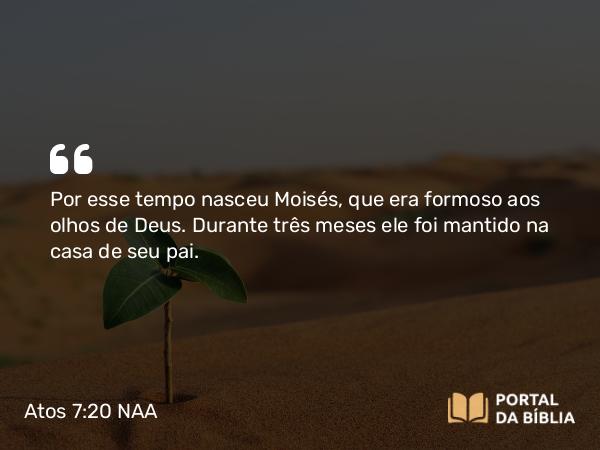 Atos 7:20 NAA - Por esse tempo nasceu Moisés, que era formoso aos olhos de Deus. Durante três meses ele foi mantido na casa de seu pai.