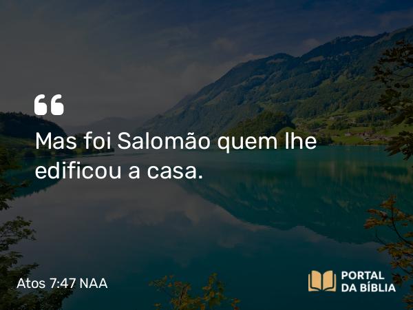 Atos 7:47 NAA - Mas foi Salomão quem lhe edificou a casa.