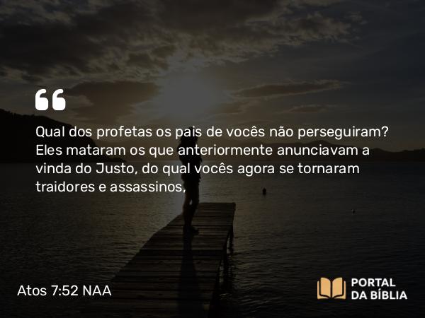 Atos 7:52 NAA - Qual dos profetas os pais de vocês não perseguiram? Eles mataram os que anteriormente anunciavam a vinda do Justo, do qual vocês agora se tornaram traidores e assassinos,