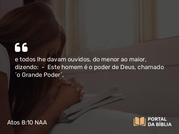 Atos 8:10 NAA - e todos lhe davam ouvidos, do menor ao maior, dizendo: — Este homem é o poder de Deus, chamado 