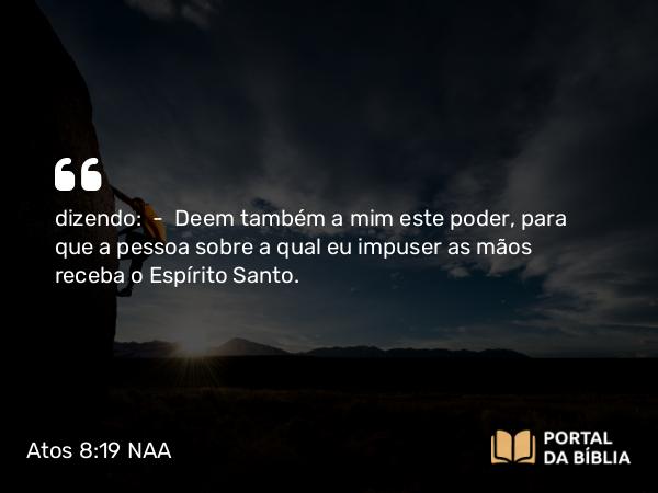 Atos 8:19 NAA - dizendo: — Deem também a mim este poder, para que a pessoa sobre a qual eu impuser as mãos receba o Espírito Santo.